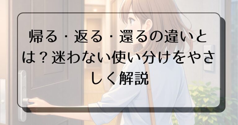 【例文20】帰る・返る・還るの違いと使い分け|意味が一瞬でわかる解説 | 知ってると後がラクになる!暮らしのアトラク知恵カフェ